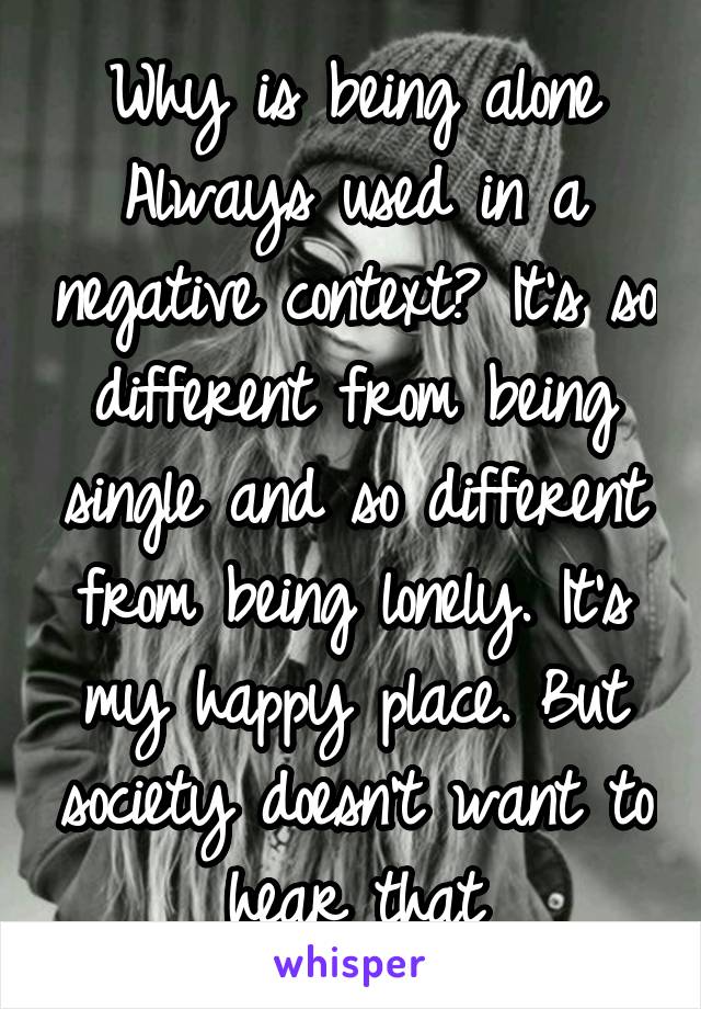Why is being alone Always used in a negative context? It's so different from being single and so different from being lonely. It's my happy place. But society doesn't want to hear that
