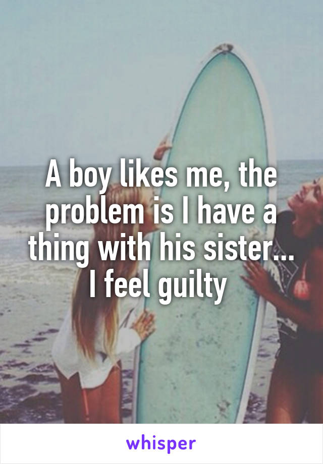 A boy likes me, the problem is I have a thing with his sister... I feel guilty 