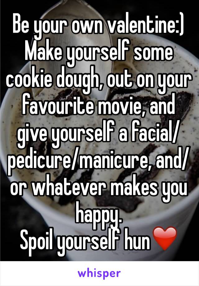 Be your own valentine:)
Make yourself some cookie dough, out on your favourite movie, and give yourself a facial/pedicure/manicure, and/or whatever makes you happy. 
Spoil yourself hun❤️