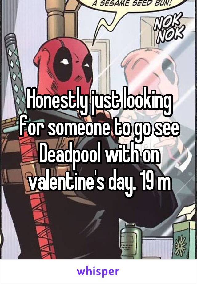 Honestly just looking for someone to go see Deadpool with on valentine's day. 19 m