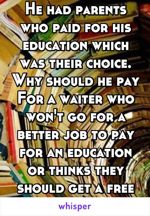 He had parents who paid for his education which was their choice. Why should he pay
For a waiter who won't go for a better job to pay for an education or thinks they should get a free ride? 