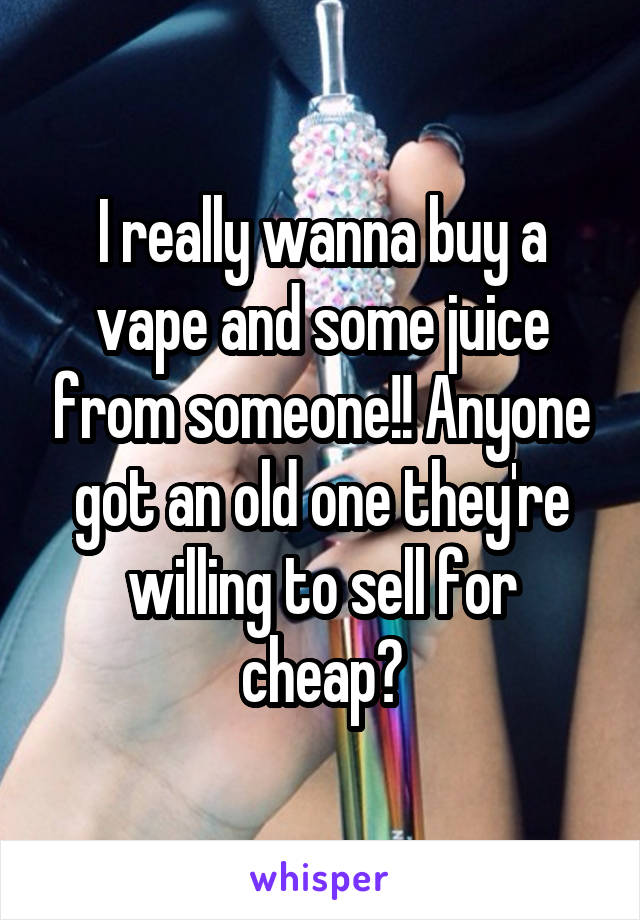 I really wanna buy a vape and some juice from someone!! Anyone got an old one they're willing to sell for cheap?