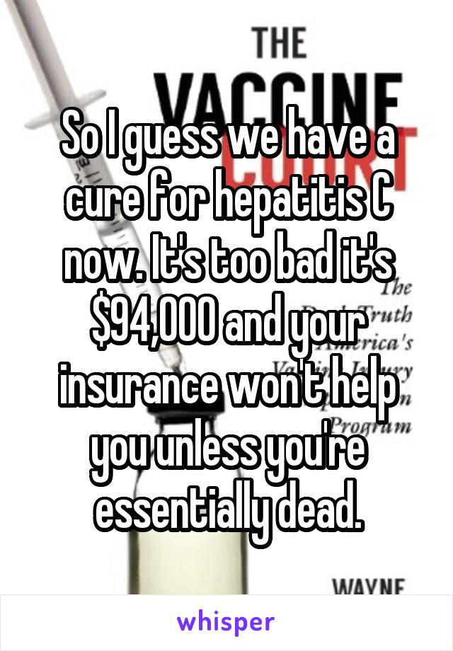 So I guess we have a cure for hepatitis C now. It's too bad it's $94,000 and your insurance won't help you unless you're essentially dead.