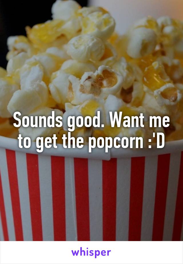 Sounds good. Want me to get the popcorn :'D