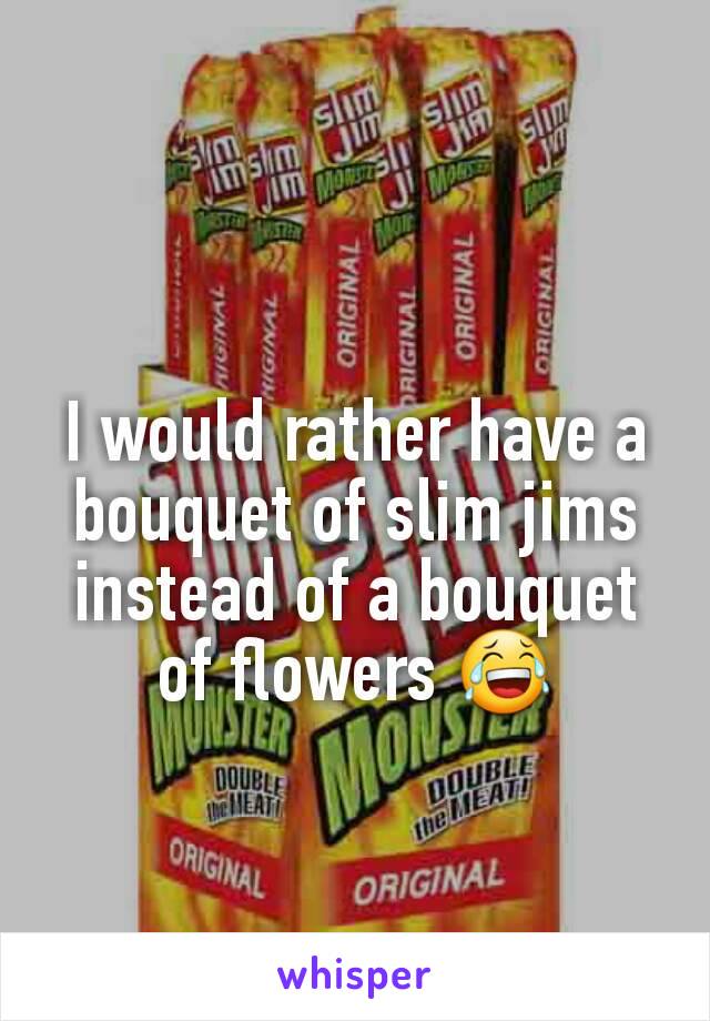 I would rather have a bouquet of slim jims instead of a bouquet of flowers 😂