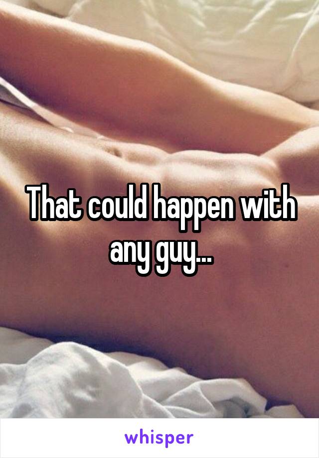 That could happen with any guy...