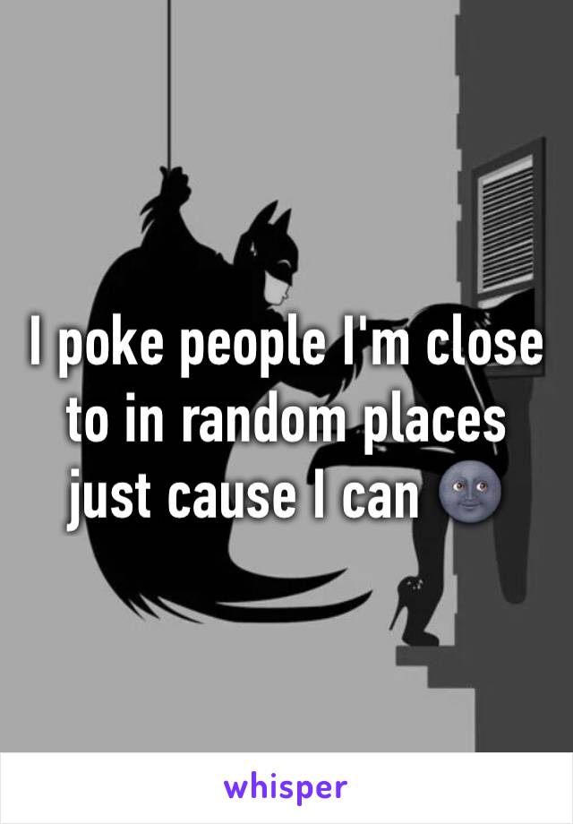 I poke people I'm close to in random places just cause I can 🌚