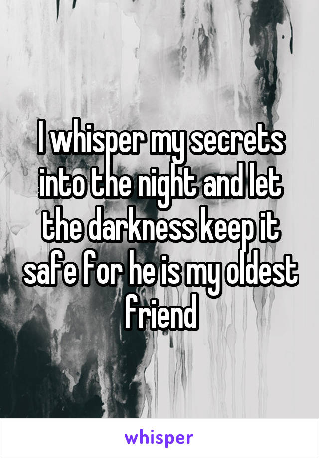 I whisper my secrets into the night and let the darkness keep it safe for he is my oldest friend