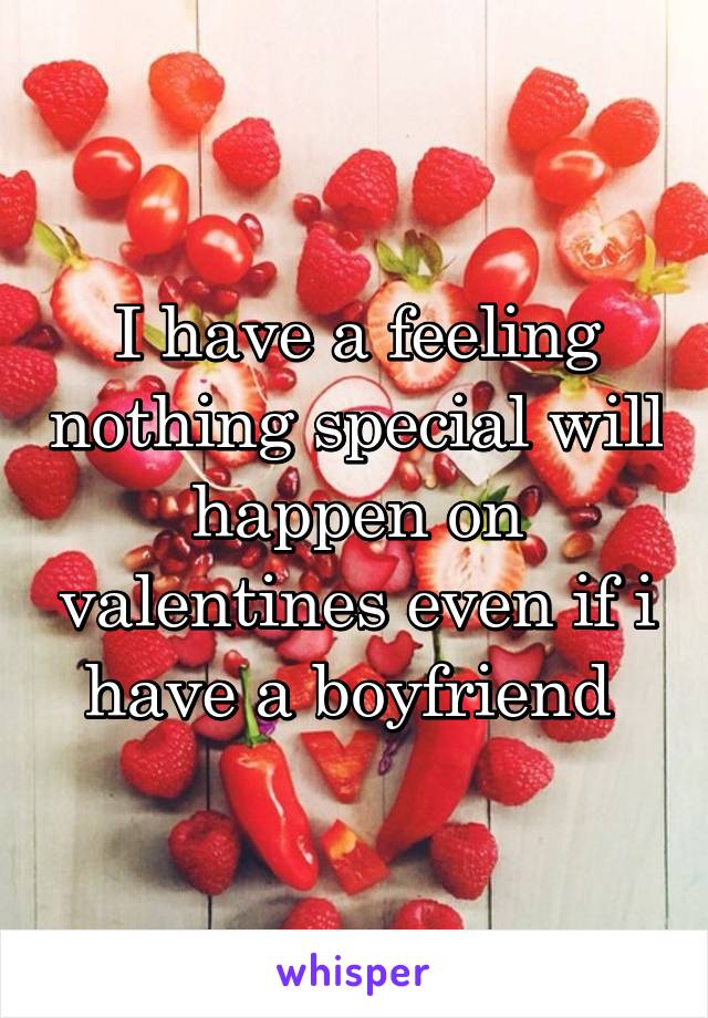 I have a feeling nothing special will happen on valentines even if i have a boyfriend 