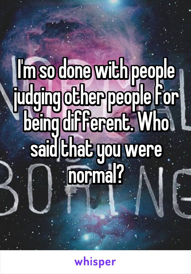 I'm so done with people judging other people for being different. Who said that you were normal?
