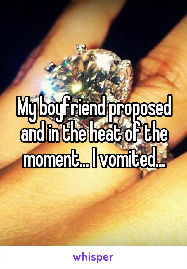 My boyfriend proposed and in the heat of the moment... I vomited...