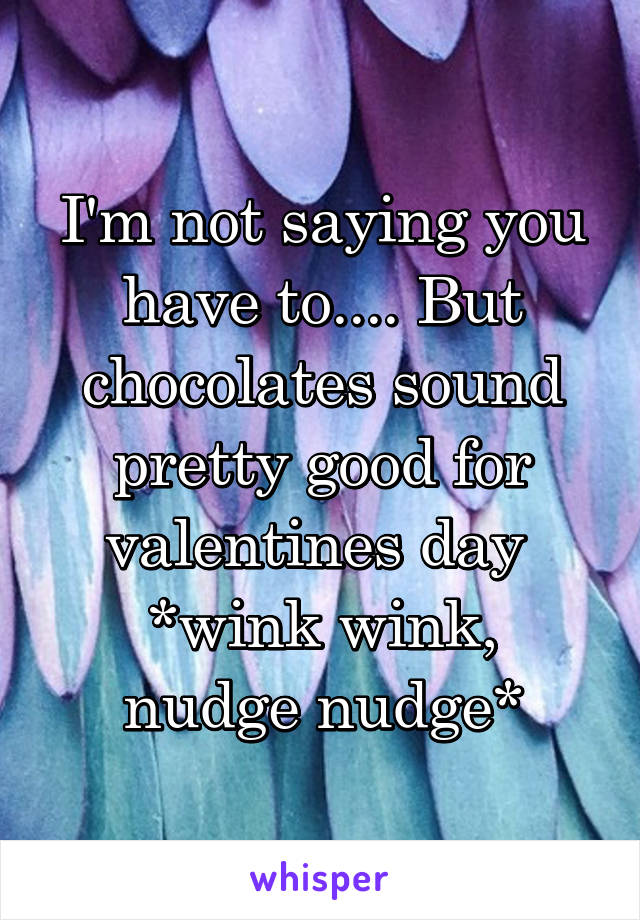 I'm not saying you have to.... But chocolates sound pretty good for valentines day 
*wink wink, nudge nudge*