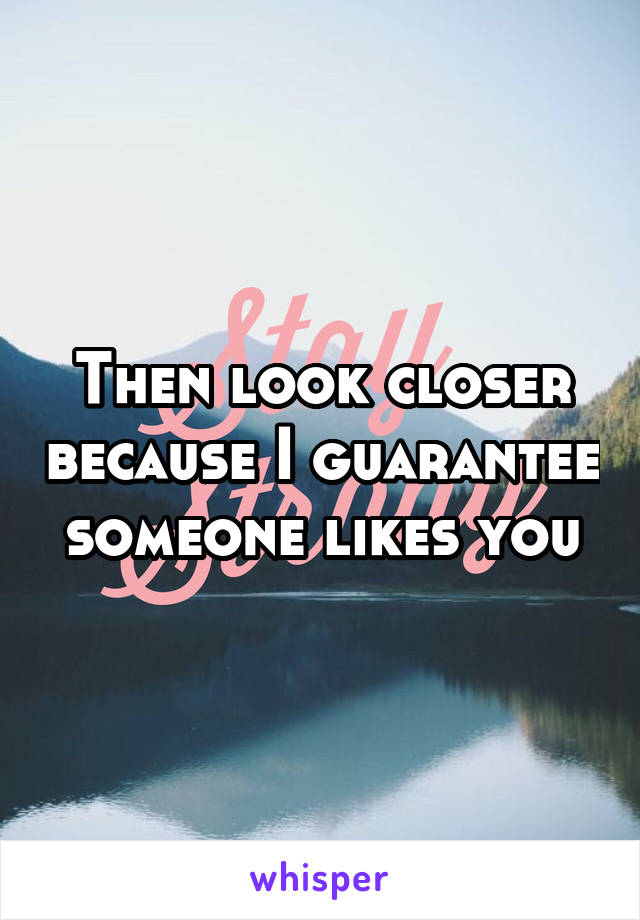 Then look closer because I guarantee someone likes you
