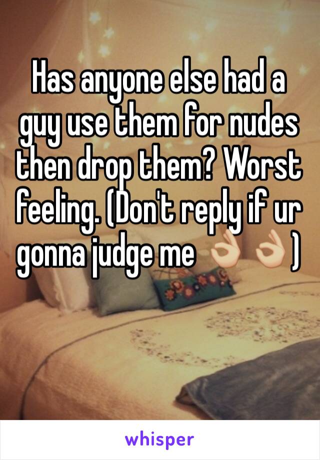 Has anyone else had a guy use them for nudes then drop them? Worst feeling. (Don't reply if ur gonna judge me 👌🏼👌🏼)