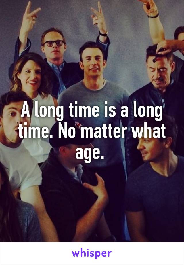 A long time is a long time. No matter what age. 