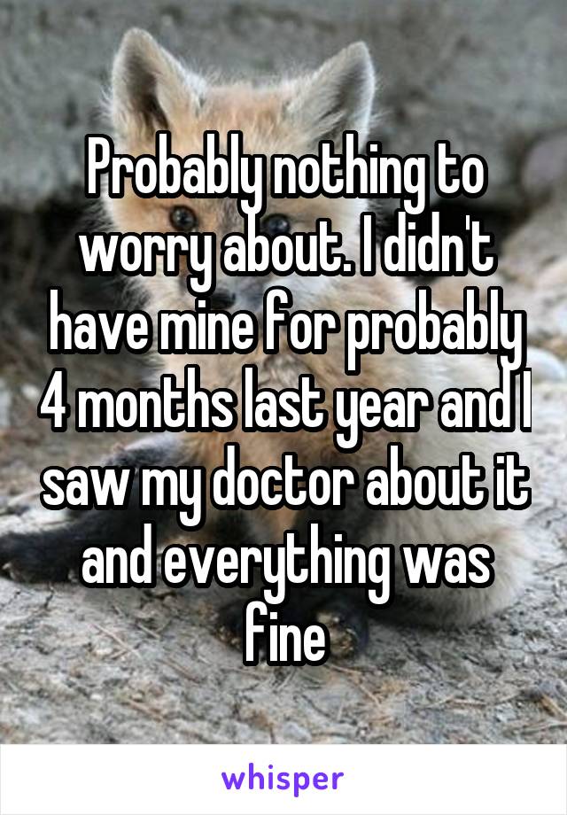 Probably nothing to worry about. I didn't have mine for probably 4 months last year and I saw my doctor about it and everything was fine