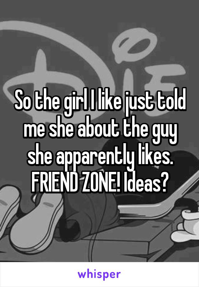 So the girl I like just told me she about the guy she apparently likes. FRIEND ZONE! Ideas?