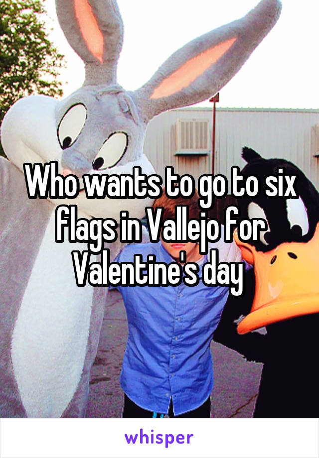 Who wants to go to six flags in Vallejo for Valentine's day 