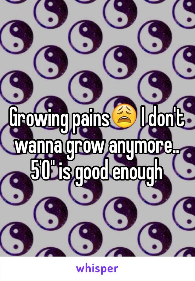 Growing pains😩 I don't wanna grow anymore.. 5'0" is good enough