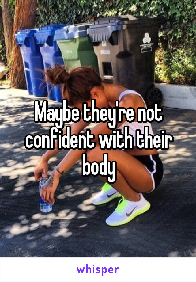 Maybe they're not confident with their body