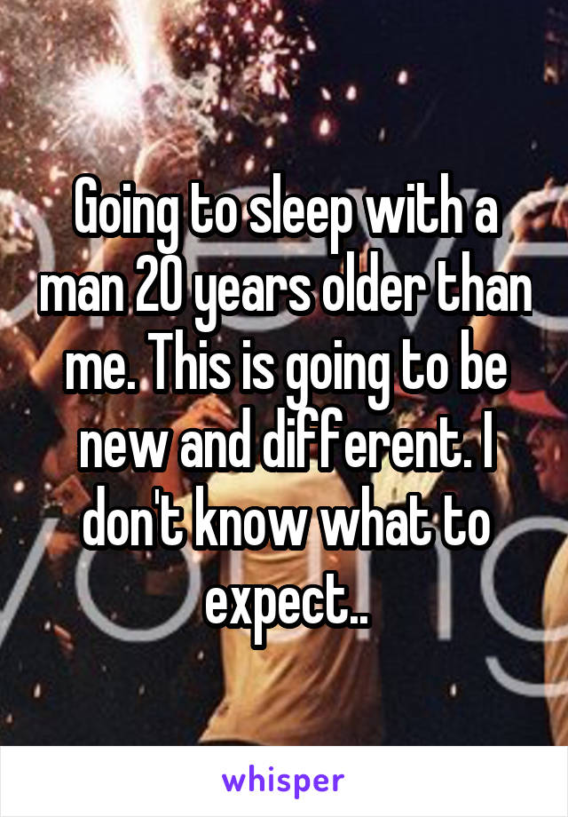 Going to sleep with a man 20 years older than me. This is going to be new and different. I don't know what to expect..
