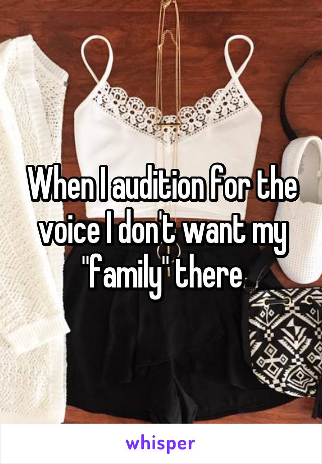 When I audition for the voice I don't want my "family" there