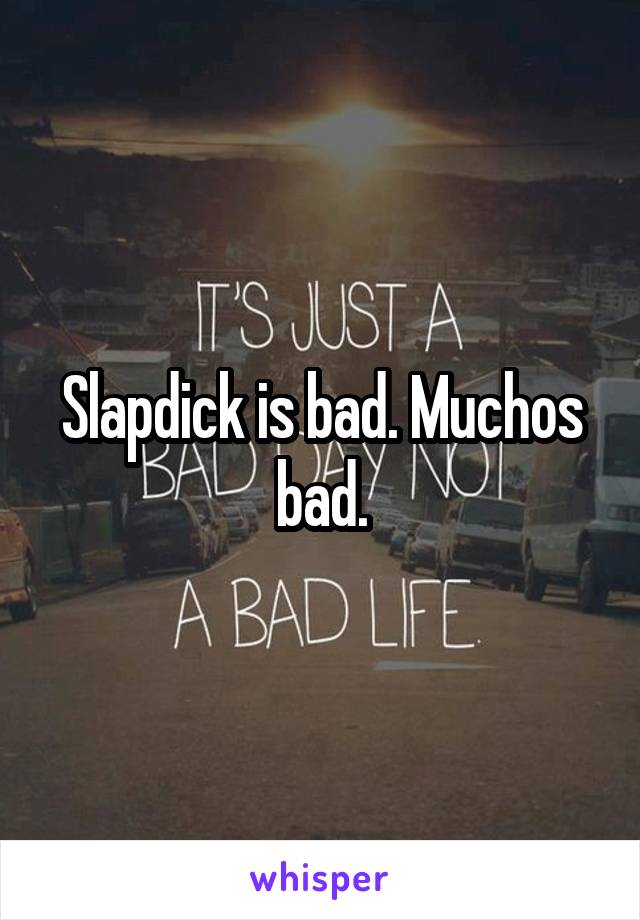 Slapdick is bad. Muchos bad.