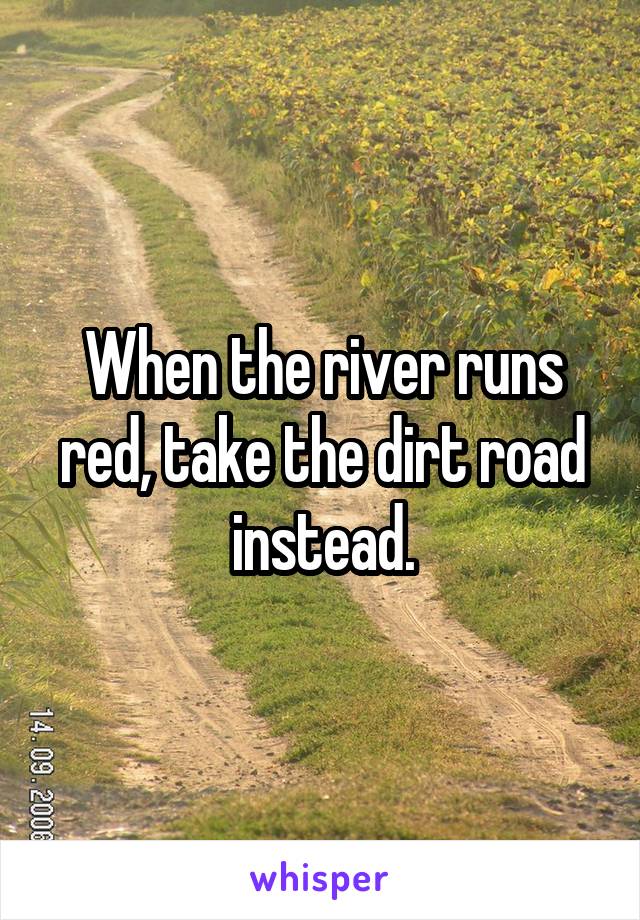 When the river runs red, take the dirt road instead.