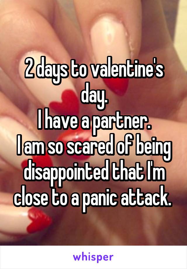 2 days to valentine's day.
I have a partner.
I am so scared of being disappointed that I'm close to a panic attack. 