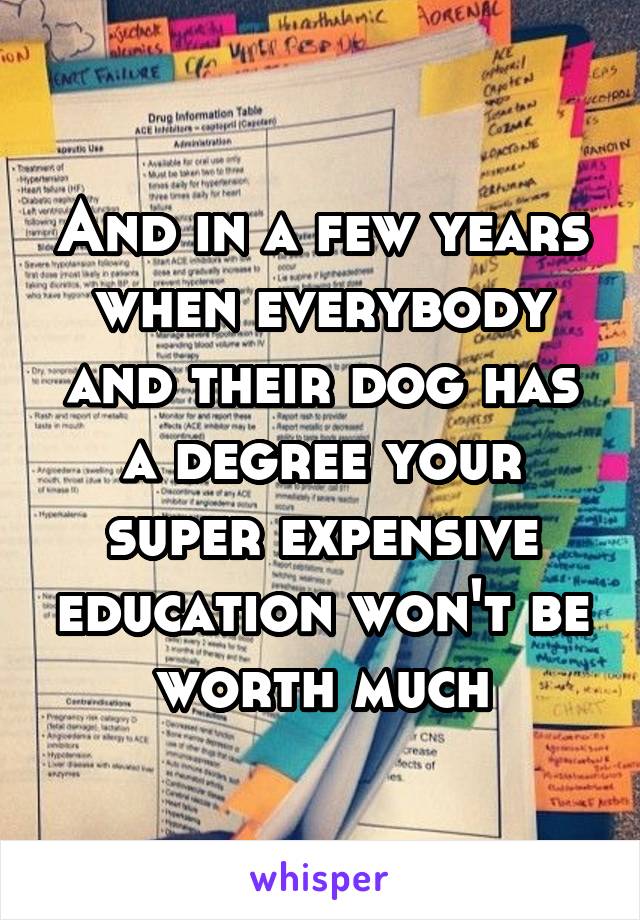 And in a few years when everybody and their dog has a degree your super expensive education won't be worth much