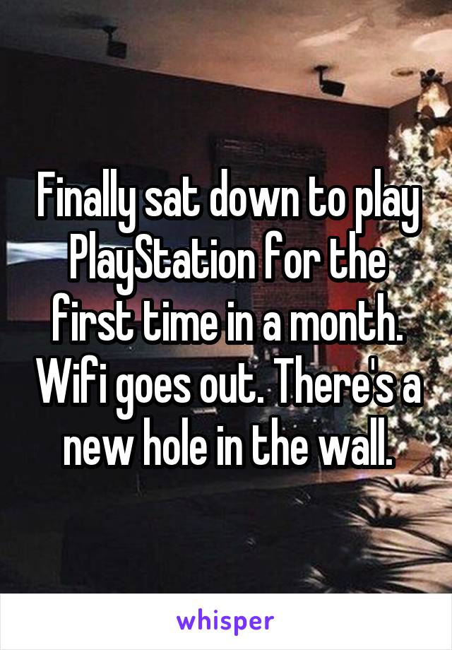 Finally sat down to play PlayStation for the first time in a month. Wifi goes out. There's a new hole in the wall.