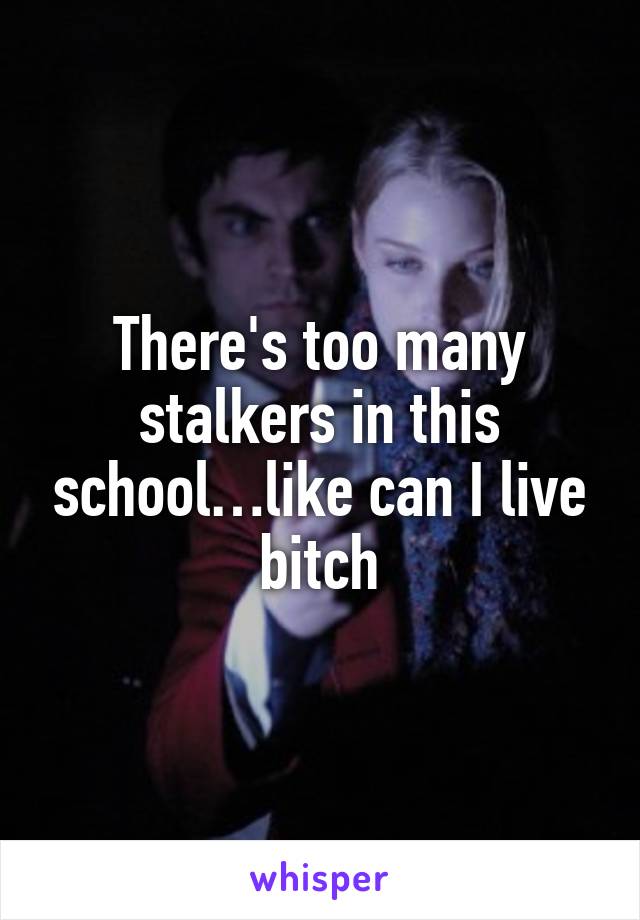 There's too many stalkers in this school…like can I live bitch