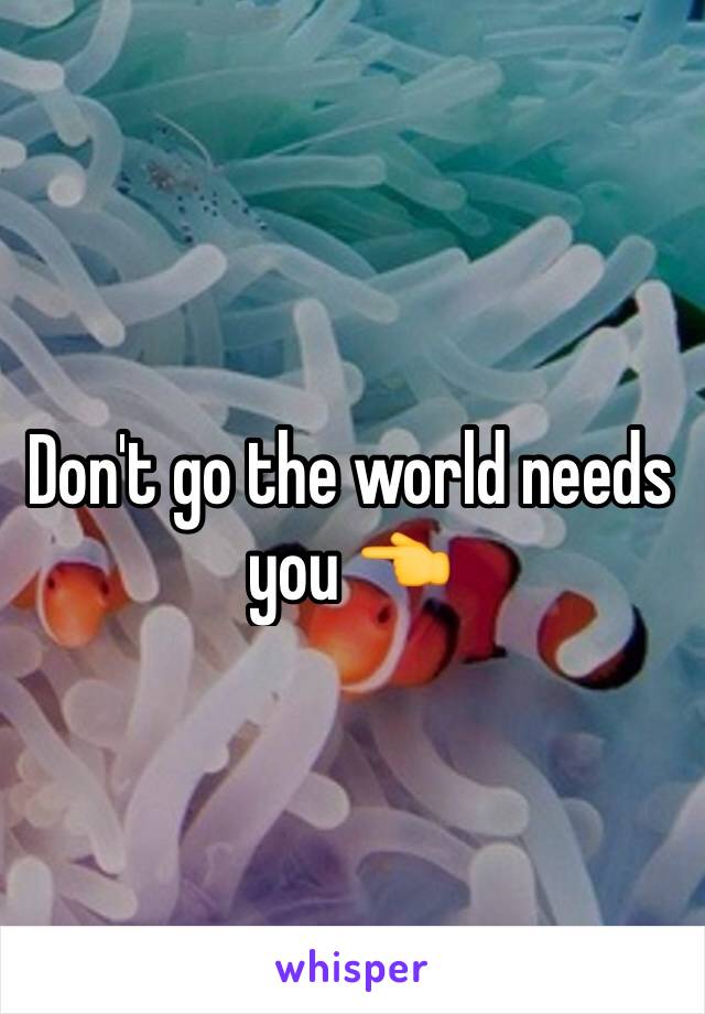 Don't go the world needs you 👈