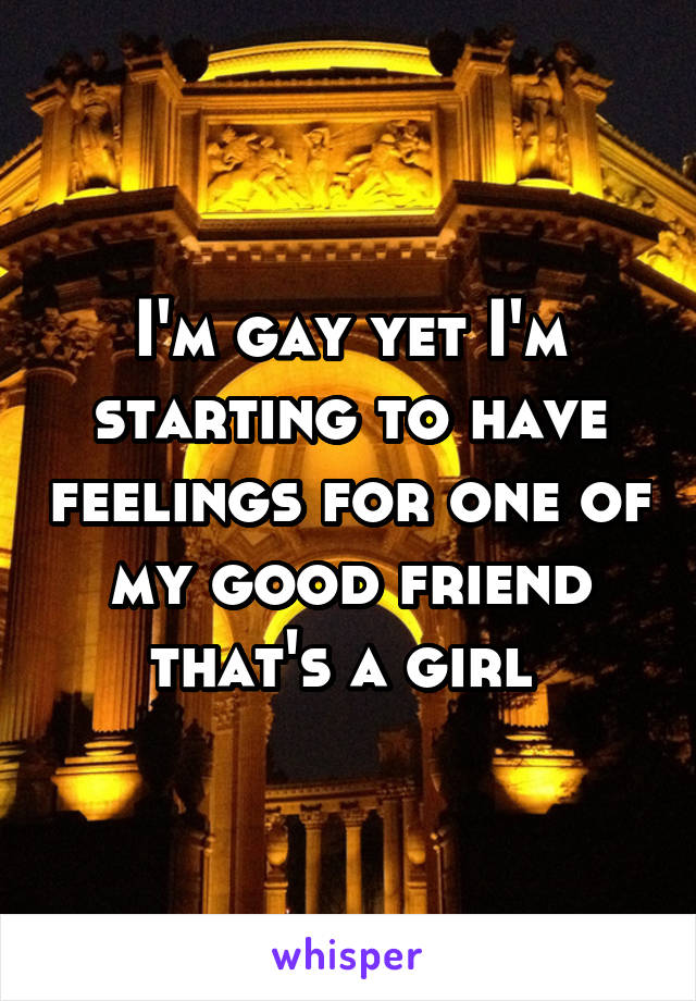 I'm gay yet I'm starting to have feelings for one of my good friend that's a girl 