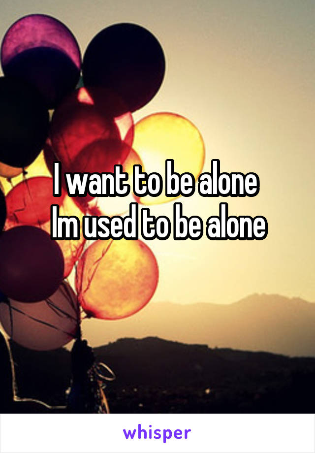 I want to be alone 
Im used to be alone
