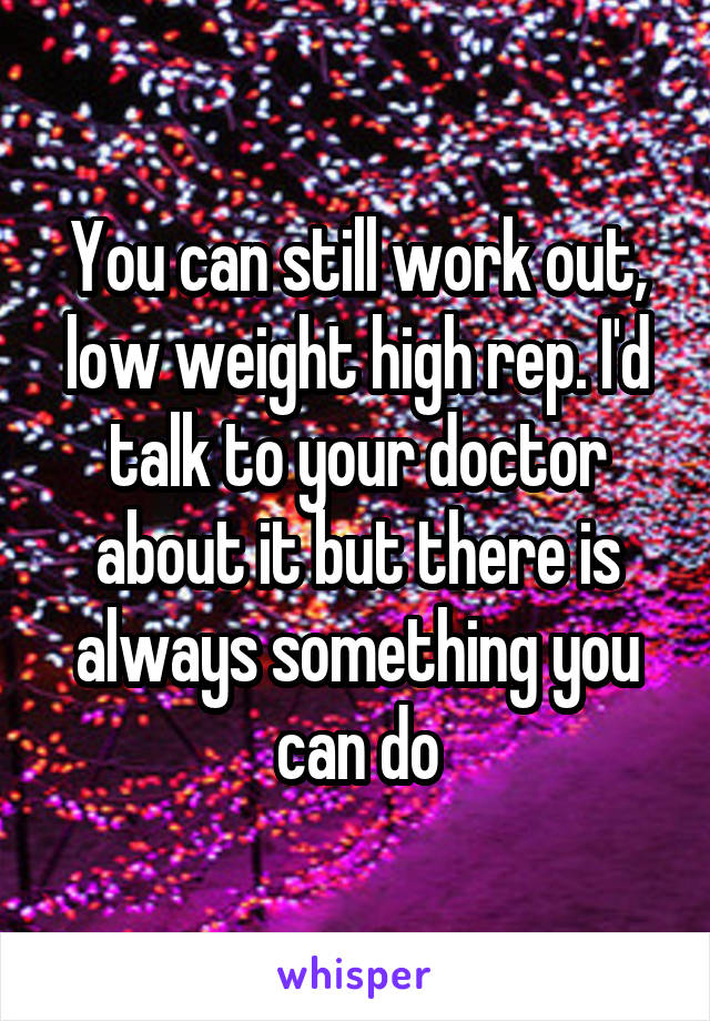 You can still work out, low weight high rep. I'd talk to your doctor about it but there is always something you can do