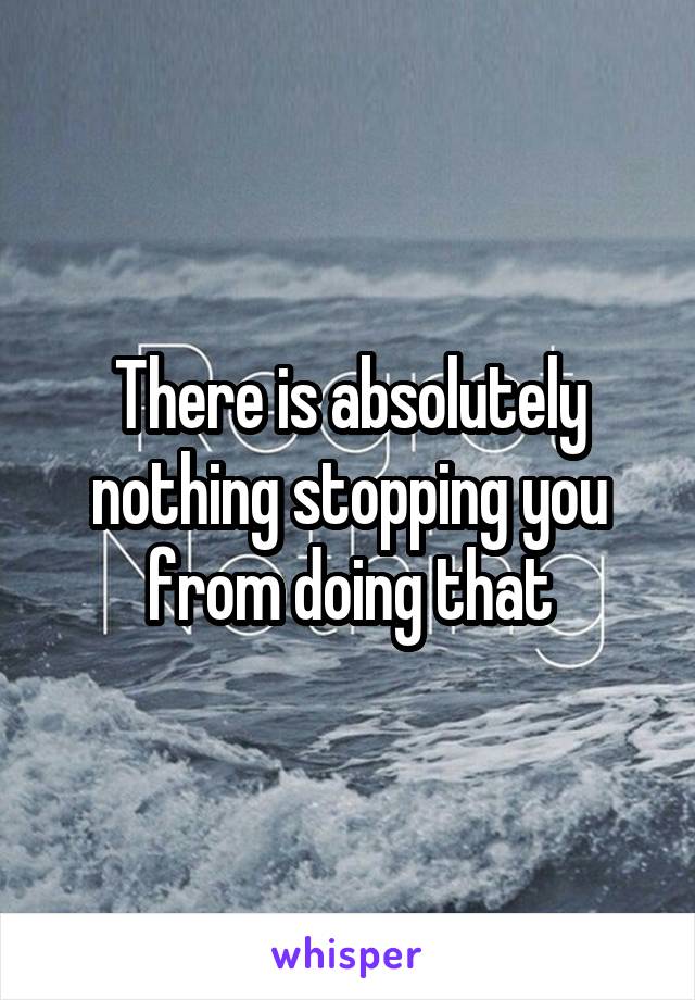 There is absolutely nothing stopping you from doing that