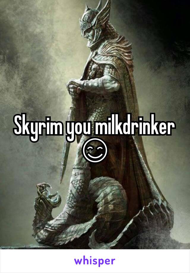 Skyrim you milkdrinker 😊