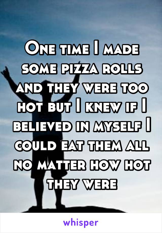 One time I made some pizza rolls and they were too hot but I knew if I believed in myself I could eat them all no matter how hot they were