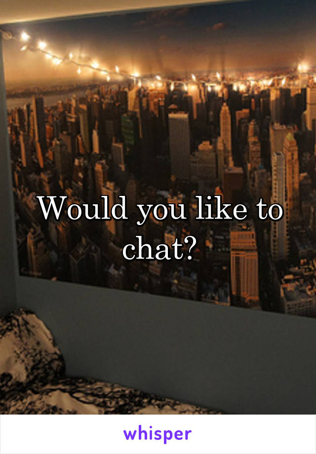 Would you like to chat?