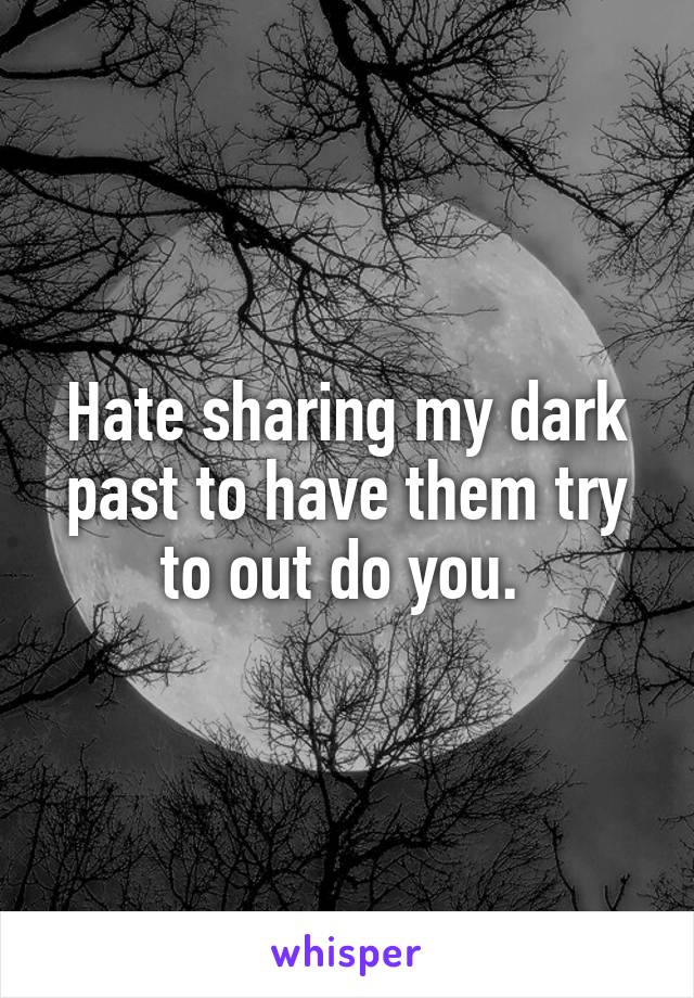 Hate sharing my dark past to have them try to out do you. 