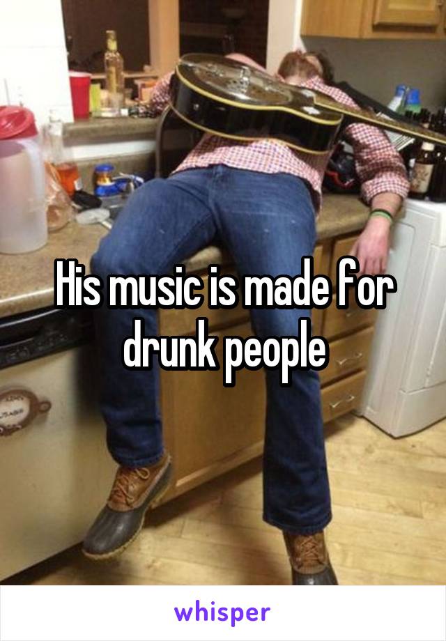 His music is made for drunk people