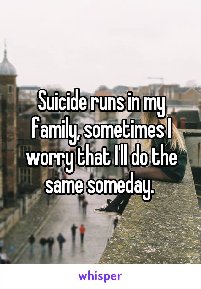 Suicide runs in my family, sometimes I worry that I'll do the same someday. 