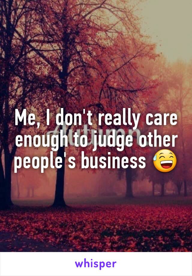 Me, I don't really care enough to judge other people's business 😅