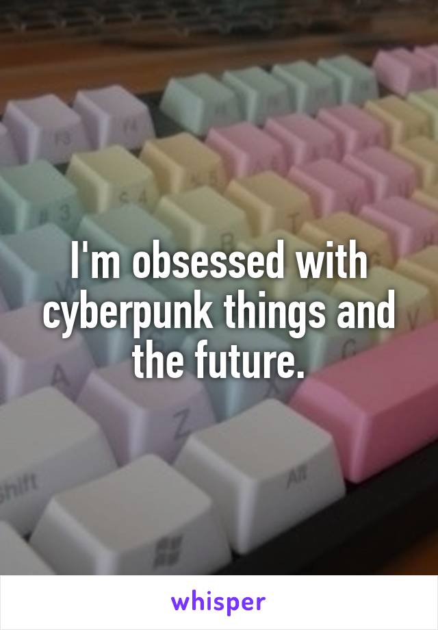 I'm obsessed with cyberpunk things and the future.