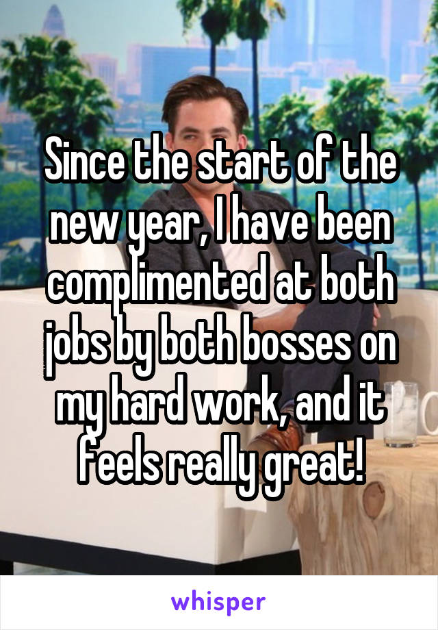 Since the start of the new year, I have been complimented at both jobs by both bosses on my hard work, and it feels really great!