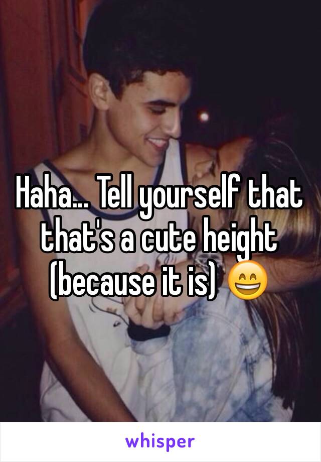 Haha... Tell yourself that that's a cute height (because it is) 😄