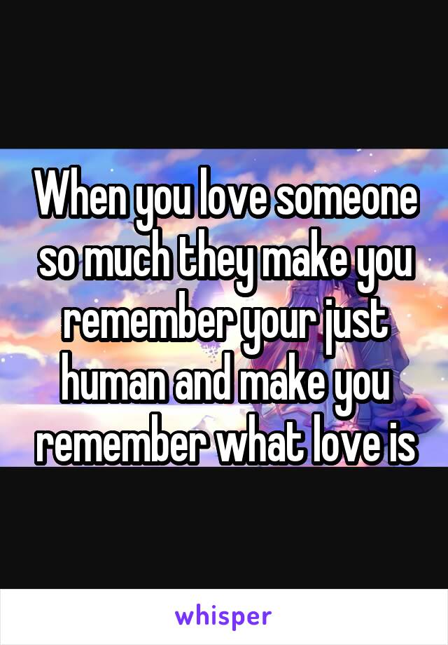 When you love someone so much they make you remember your just human and make you remember what love is