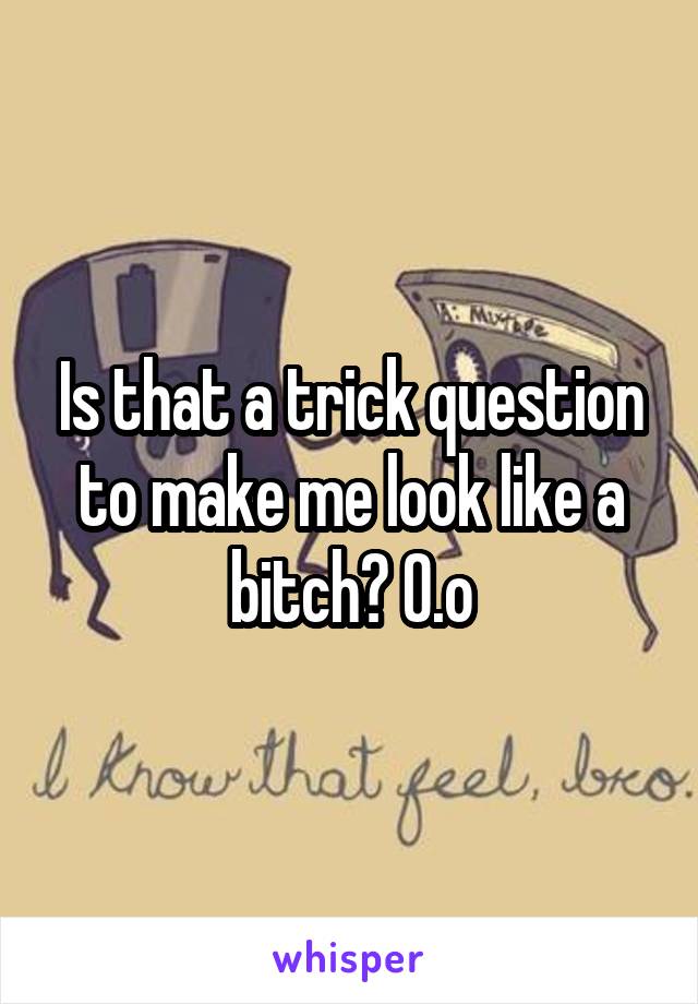 Is that a trick question to make me look like a bitch? 0.o