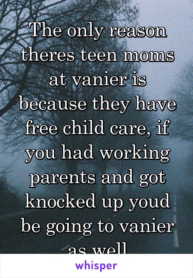 The only reason theres teen moms at vanier is because they have free child care, if you had working parents and got knocked up youd be going to vanier as well